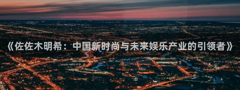 彩神2登录入口：《佐佐木明希：中国新时尚与未来娱乐产业的引领者》