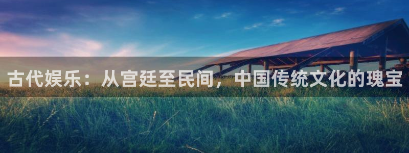 彩神能源：古代娱乐：从宫廷至民间，中国传统文化的瑰宝