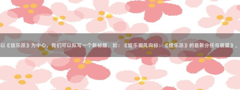彩神平台开户链接：以《娱乐派》为中心，我们可以拟写一个新标题，如：《娱乐圈风向标：《娱乐派》的最新分析与展望》。