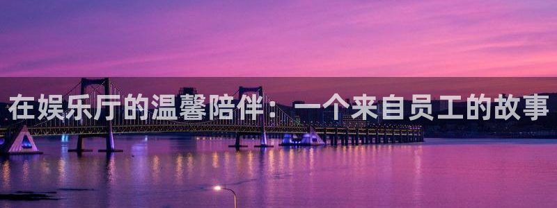 彩神4代理：在娱乐厅的温馨陪伴：一个来自员工的故事