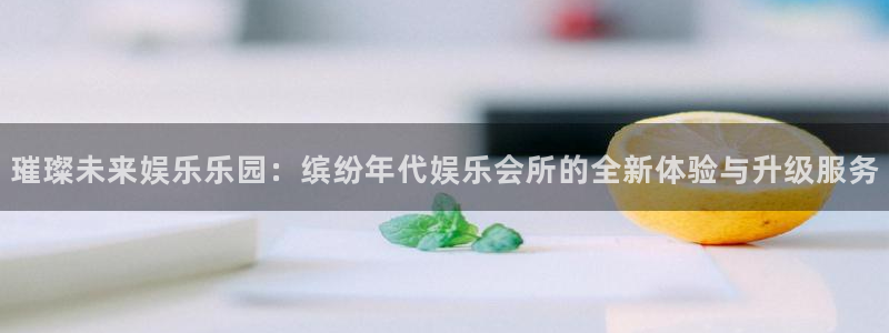 彩神体育平台开号链接：璀璨未来娱乐乐园：缤纷年代娱乐会所的全新体验与升级服务