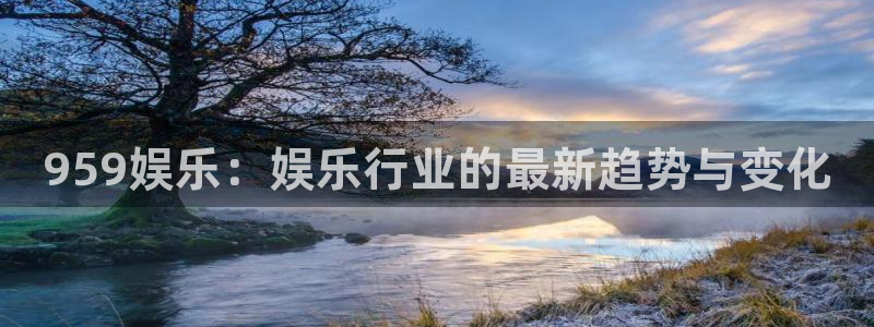 彩神体育代理申请流程：959娱乐：娱乐行业的最新趋势与变化
