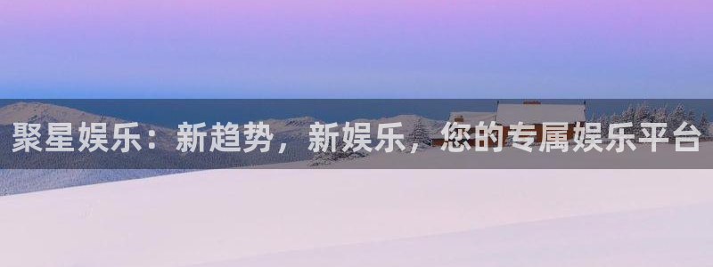 彩神代理注册官网入口：聚星娱乐：新趋势，新娱乐，您的专属娱乐平台