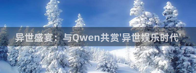 彩神3注册：异世盛宴：与Qwen共赏\'异世娱乐时代\'