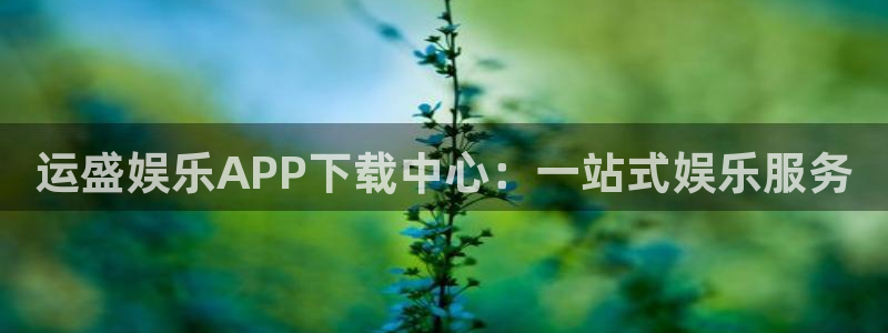 福建彩神机电股份公司：运盛娱乐APP下载中心：一站式娱乐服务