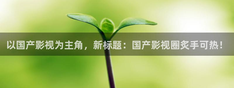 彩神：以国产影视为主角，新标题：国产影视圈炙手可热！