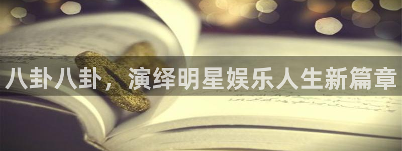 彩神体育凯捷登陆：八卦八卦，演绎明星娱乐人生新篇章