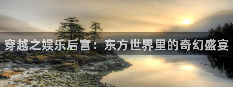 彩神体育平台注册：穿越之娱乐后宫：东方世界里的奇幻盛宴