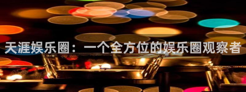 彩神平台在线注册：天涯娱乐圈：一个全方位的娱乐圈观察者