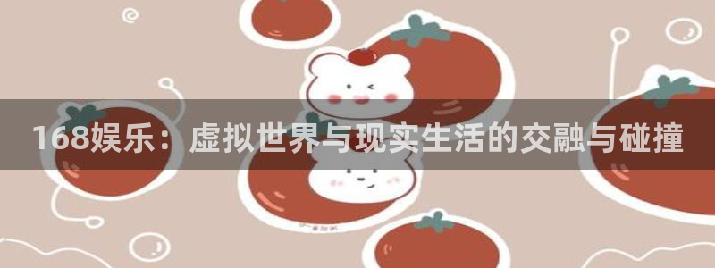 彩神2注册：168娱乐：虚拟世界与现实生活的交融与碰撞