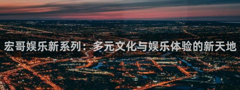 彩神平台：宏哥娱乐新系列：多元文化与娱乐体验的新天地