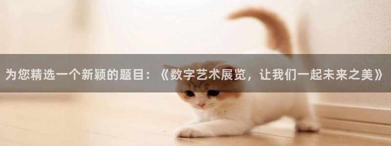 彩神体育注册平台：为您精选一个新颖的题目：《数字艺术展览，让我们一起未来之美》