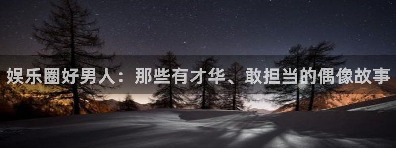 彩神2登录入口：娱乐圈好男人：那些有才华、敢担当的偶像故事