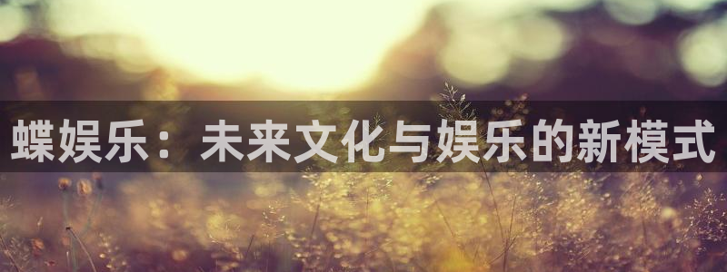 彩神登录注册：蝶娱乐：未来文化与娱乐的新模式
