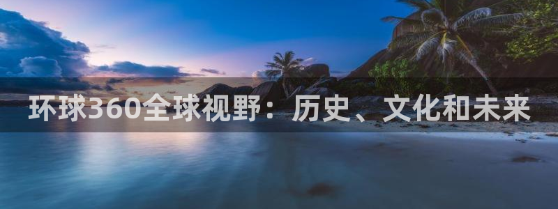 彩神2官网：环球360全球视野：历史、文化和未来