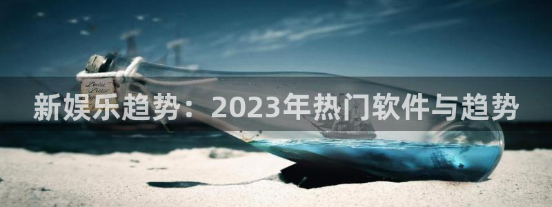 彩神体育2：新娱乐趋势：2023年热门软件与趋势