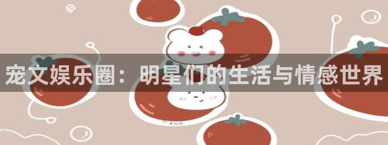 彩神体育代理申请流程：宠文娱乐圈：明星们的生活与情感世界