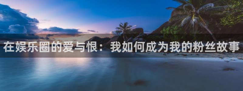 彩神体育热门赛事有哪些：在娱乐圈的爱与恨：我如何成为我的粉丝故事