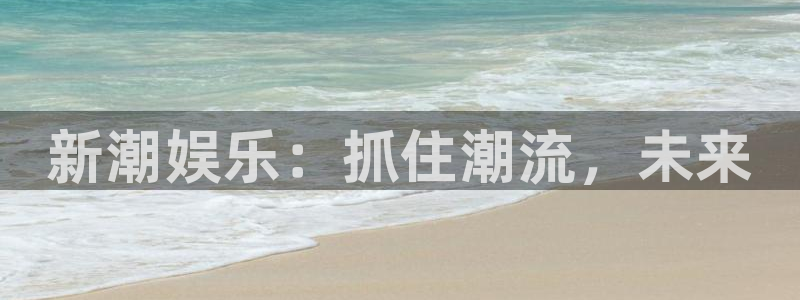 彩神2平台注册：新潮娱乐：抓住潮流，未来